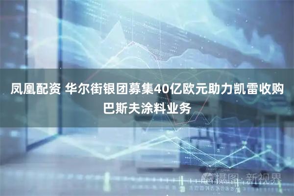 凤凰配资 华尔街银团募集40亿欧元助力凯雷收购巴斯夫涂料业务