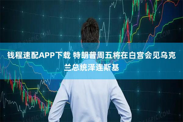 钱程速配APP下载 特朗普周五将在白宫会见乌克兰总统泽连斯基