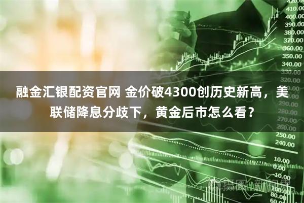 融金汇银配资官网 金价破4300创历史新高，美联储降息分歧下，黄金后市怎么看？