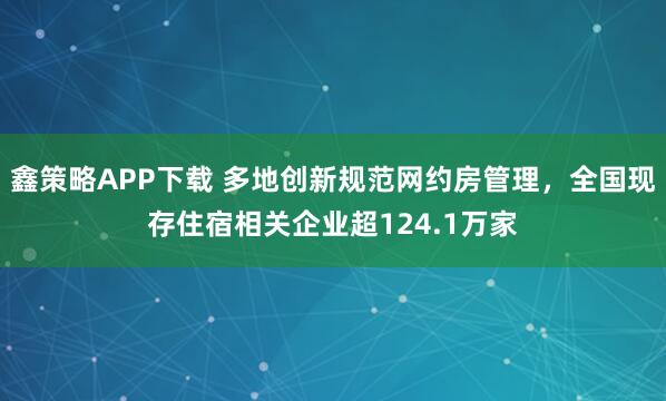 鑫策略APP下载 多地创新规范网约房管理，全国现存住宿相关企业超124.1万家