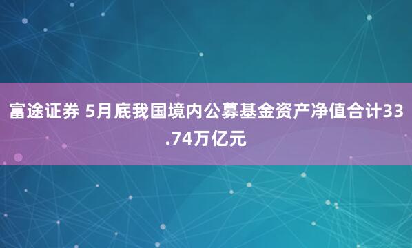 富途证券 5月底我国境内公募基金资产净值合计33.74万亿元