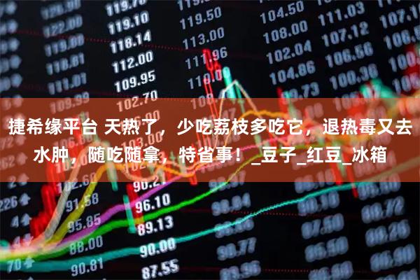 捷希缘平台 天热了，少吃荔枝多吃它，退热毒又去水肿，随吃随拿，特省事！_豆子_红豆_冰箱