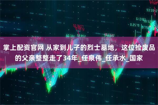 掌上配资官网 从家到儿子的烈士墓地，这位捡废品的父亲整整走了34年_任泉伟_任承水_国家