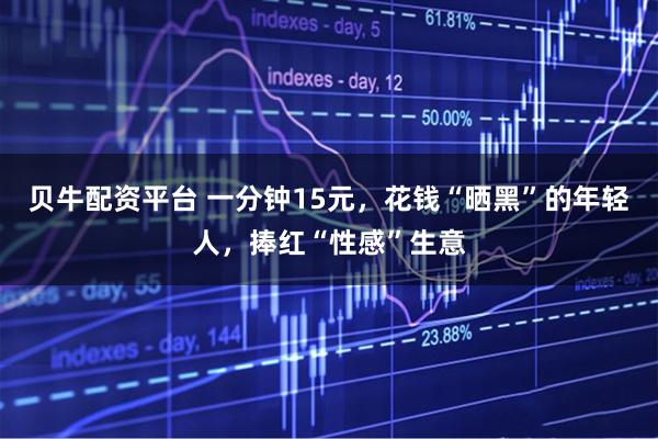 贝牛配资平台 一分钟15元，花钱“晒黑”的年轻人，捧红“性感”生意
