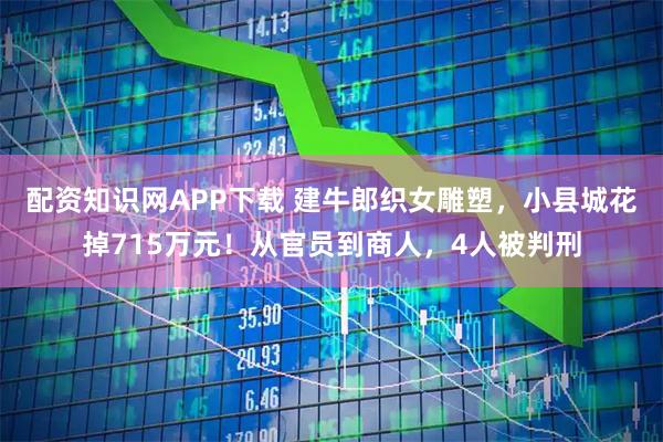 配资知识网APP下载 建牛郎织女雕塑，小县城花掉715万元！从官员到商人，4人被判刑