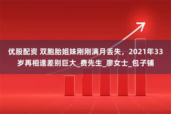 优股配资 双胞胎姐妹刚刚满月丢失，2021年33岁再相逢差别巨大_费先生_廖女士_包子铺