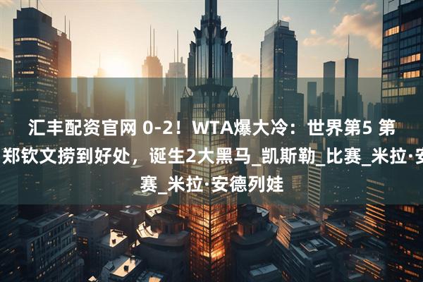 汇丰配资官网 0-2！WTA爆大冷：世界第5 第9出局，郑钦文捞到好处，诞生2大黑马_凯斯勒_比赛_米拉·安德列娃