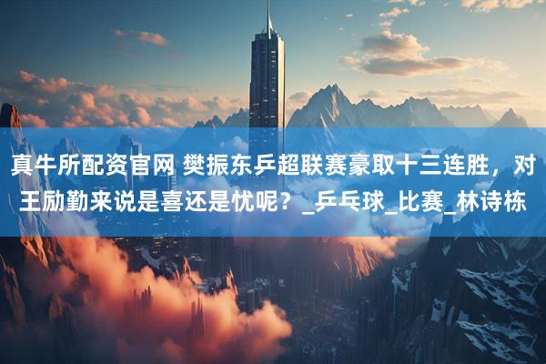 真牛所配资官网 樊振东乒超联赛豪取十三连胜，对王励勤来说是喜还是忧呢？_乒乓球_比赛_林诗栋