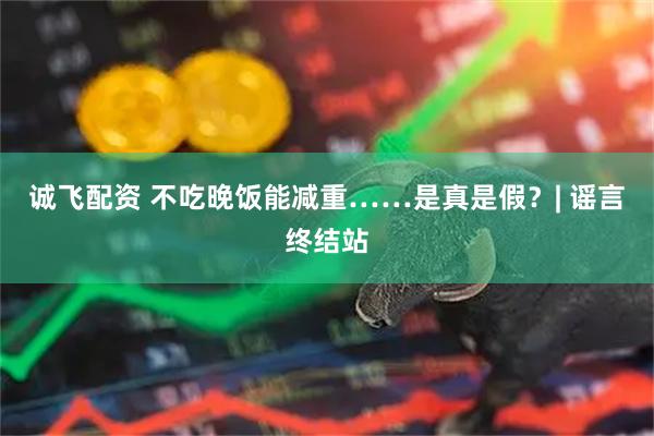 诚飞配资 不吃晚饭能减重……是真是假？| 谣言终结站