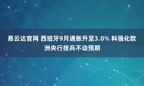 易云达官网 西班牙9月通胀升至3.0% 料强化欧洲央行按兵不动预期