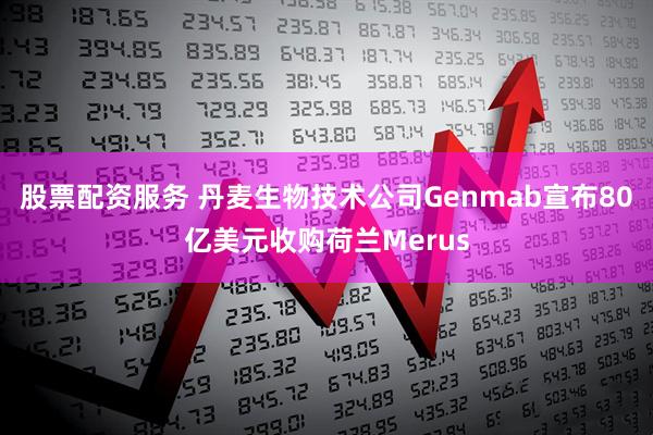 股票配资服务 丹麦生物技术公司Genmab宣布80亿美元收购荷兰Merus