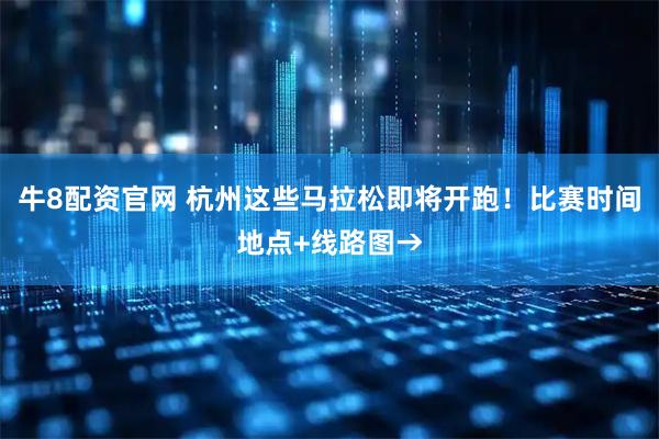 牛8配资官网 杭州这些马拉松即将开跑！比赛时间地点+线路图→