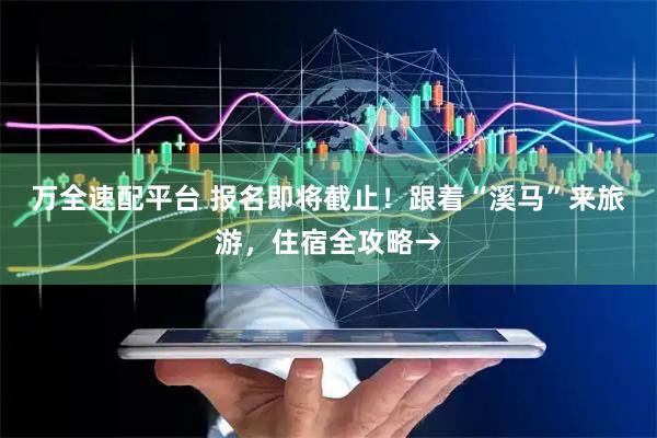 万全速配平台 报名即将截止！跟着“溪马”来旅游，住宿全攻略→