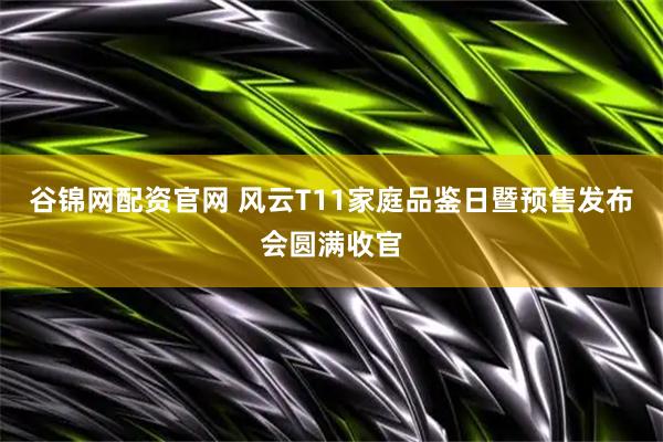 谷锦网配资官网 风云T11家庭品鉴日暨预售发布会圆满收官