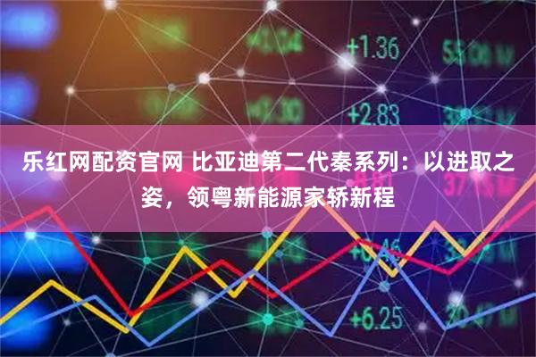 乐红网配资官网 比亚迪第二代秦系列：以进取之姿，领粤新能源家轿新程