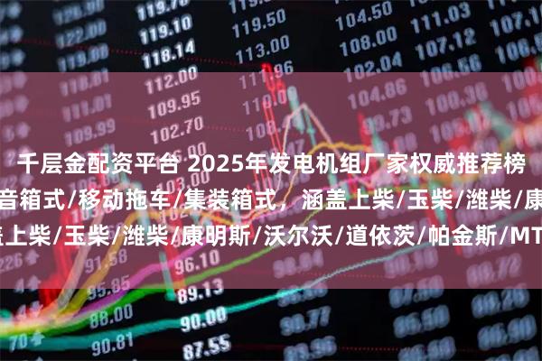 千层金配资平台 2025年发电机组厂家权威推荐榜：柴油/燃气/船用/静音箱式/移动拖车/集装箱式，涵盖上柴/玉柴/潍柴/康明斯/沃尔沃/道依茨/帕金斯/MTU品牌