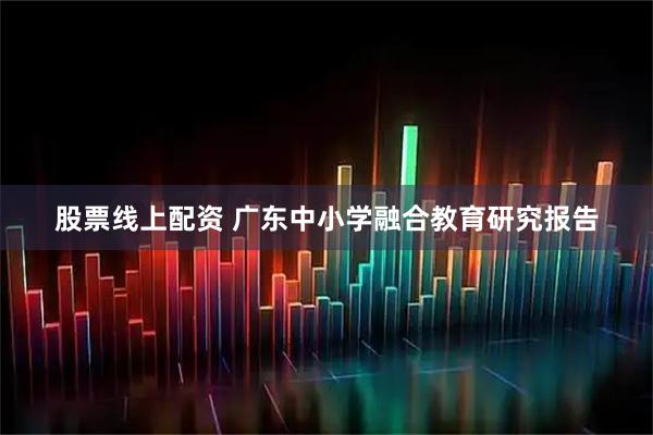 股票线上配资 广东中小学融合教育研究报告