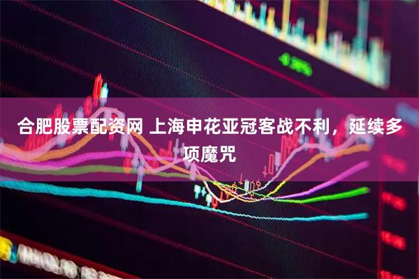 合肥股票配资网 上海申花亚冠客战不利，延续多项魔咒