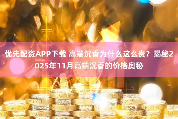 优先配资APP下载 高端沉香为什么这么贵？揭秘2025年11月高端沉香的价格奥秘