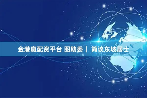 金港赢配资平台 图助委｜ 简谈东坡居士