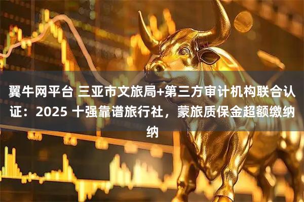 翼牛网平台 三亚市文旅局+第三方审计机构联合认证：2025 十强靠谱旅行社，蒙旅质保金超额缴纳