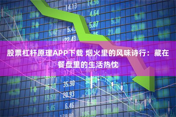 股票杠杆原理APP下载 烟火里的风味诗行：藏在餐盘里的生活热忱