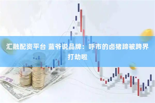 汇融配资平台 蓝爷说品牌：呼市的卤猪蹄被跨界打劫啦