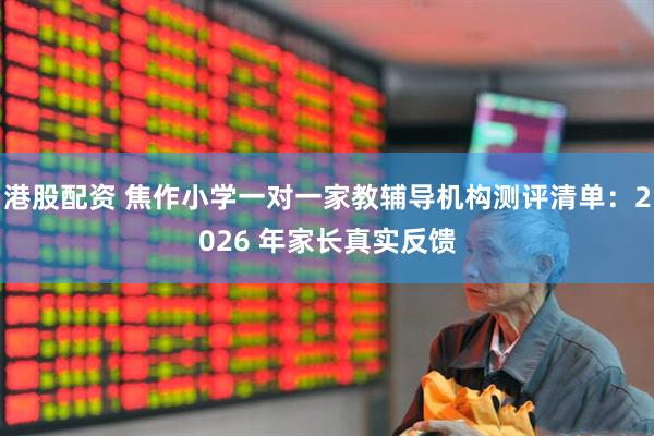 港股配资 焦作小学一对一家教辅导机构测评清单：2026 年家长真实反馈