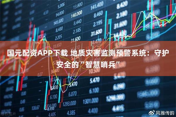 国元配资APP下载 地质灾害监测预警系统：守护安全的“智慧哨兵”