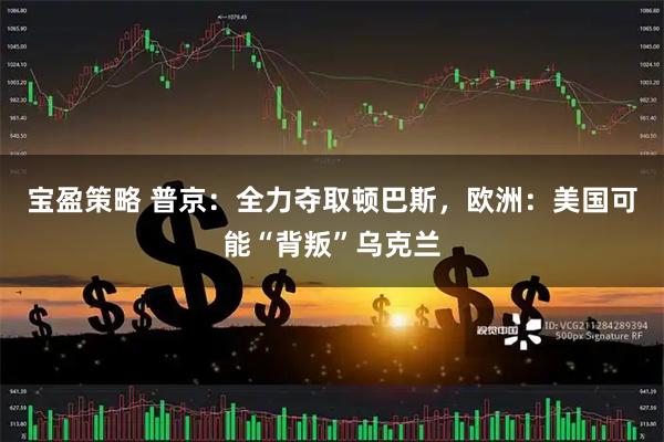 宝盈策略 普京：全力夺取顿巴斯，欧洲：美国可能“背叛”乌克兰
