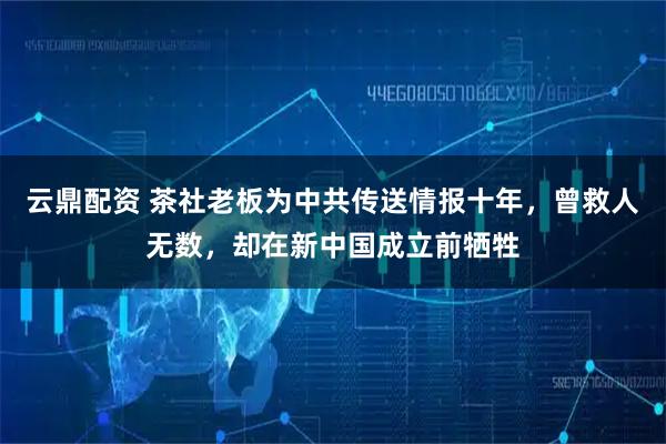 云鼎配资 茶社老板为中共传送情报十年，曾救人无数，却在新中国成立前牺牲
