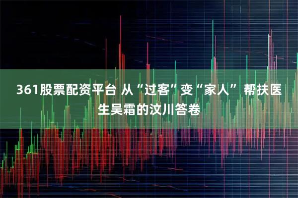 361股票配资平台 从“过客”变“家人” 帮扶医生吴霜的汶川答卷
