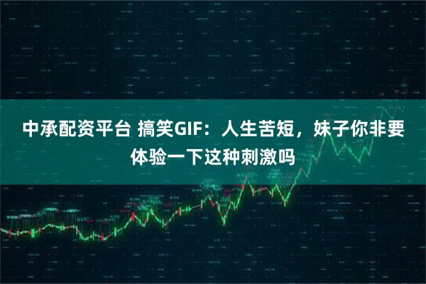 中承配资平台 搞笑GIF：人生苦短，妹子你非要体验一下这种刺激吗