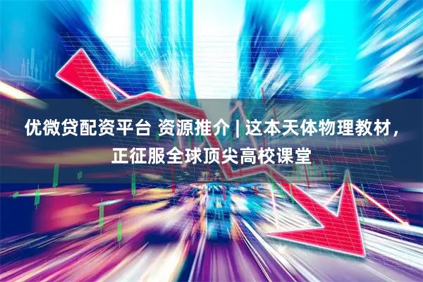 优微贷配资平台 资源推介 | 这本天体物理教材，正征服全球顶尖高校课堂
