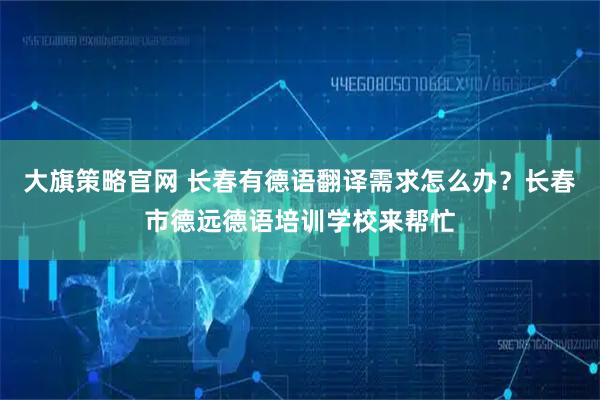 大旗策略官网 长春有德语翻译需求怎么办？长春市德远德语培训学校来帮忙