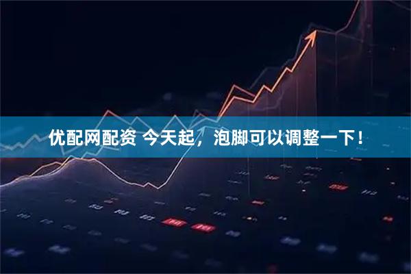 优配网配资 今天起，泡脚可以调整一下！
