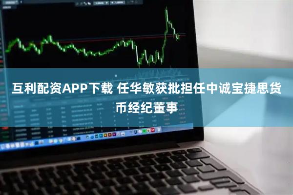 互利配资APP下载 任华敏获批担任中诚宝捷思货币经纪董事