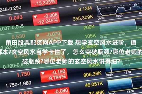 莆田股票配资网APP下载 想学玄空风水进阶，值得看的提升书是哪本?玄空风水自学卡住了，怎么突破瓶颈?哪位老师的玄空风水讲得细?