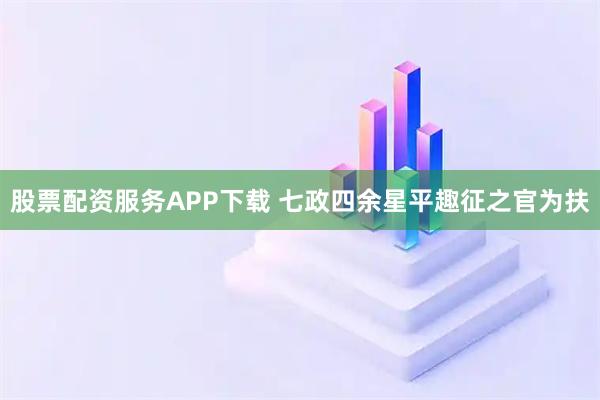 股票配资服务APP下载 七政四余星平趣征之官为扶