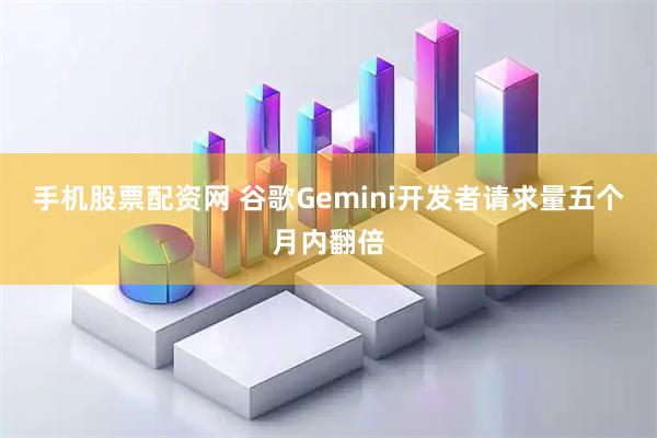 手机股票配资网 谷歌Gemini开发者请求量五个月内翻倍