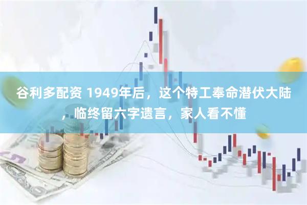 谷利多配资 1949年后，这个特工奉命潜伏大陆，临终留六字遗言，家人看不懂