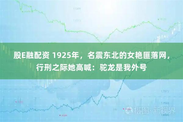 股E融配资 1925年，名震东北的女艳匪落网，行刑之际她高喊：驼龙是我外号