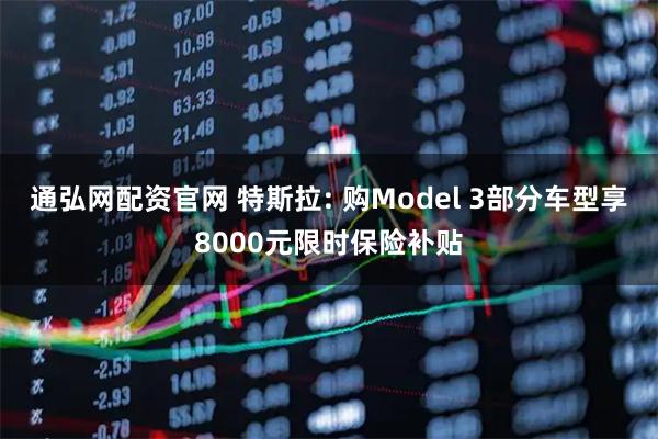 通弘网配资官网 特斯拉: 购Model 3部分车型享8000元限时保险补贴