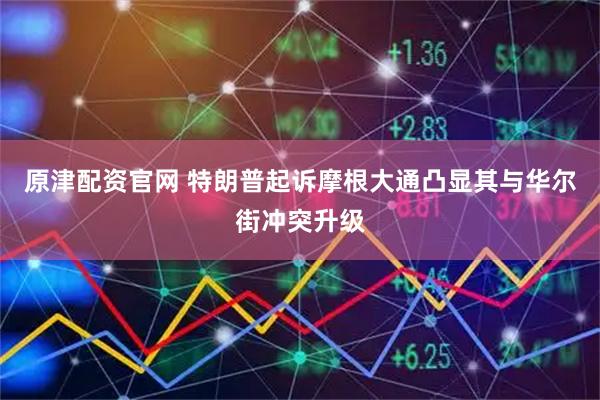 原津配资官网 特朗普起诉摩根大通凸显其与华尔街冲突升级