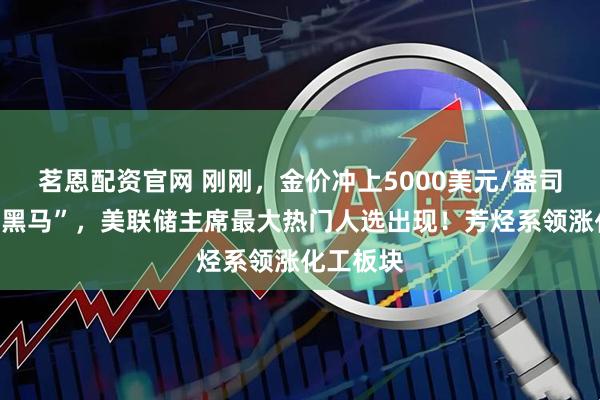 茗恩配资官网 刚刚，金价冲上5000美元/盎司关口！“黑马”，美联储主席最大热门人选出现！芳烃系领涨化工板块