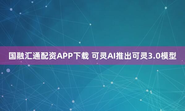 国融汇通配资APP下载 可灵AI推出可灵3.0模型