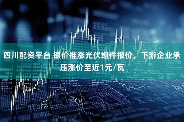四川配资平台 银价推涨光伏组件报价，下游企业承压涨价至近1元/瓦