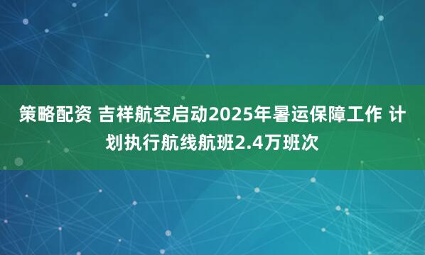 策略配资 吉祥航空启动2025年暑运保障工作 计划执行航线航班2.4万班次