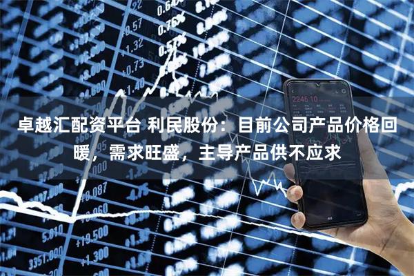 卓越汇配资平台 利民股份：目前公司产品价格回暖，需求旺盛，主导产品供不应求