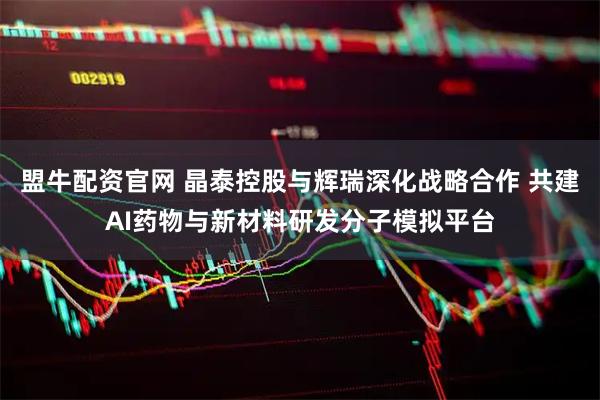 盟牛配资官网 晶泰控股与辉瑞深化战略合作 共建AI药物与新材料研发分子模拟平台